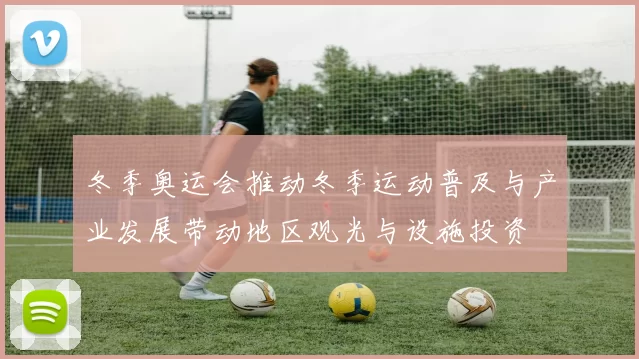 冬季奥运会推动冬季运动普及与产业发展带动地区观光与设施投资