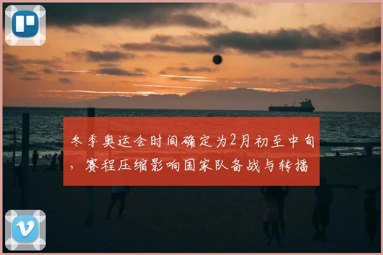 冬季奥运会时间确定为2月初至中旬，赛程压缩影响国家队备战与转播安排