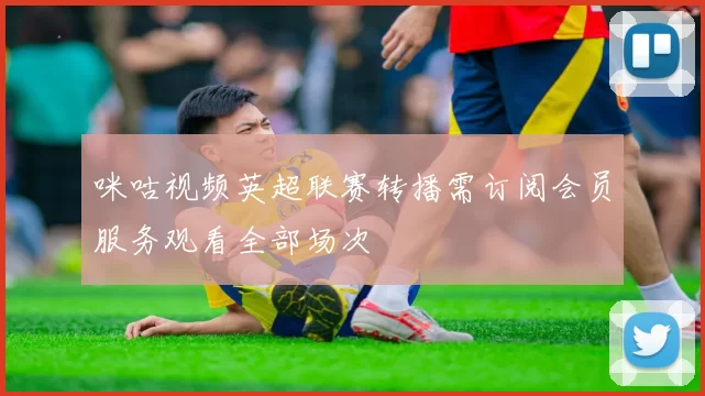 咪咕视频英超联赛转播需订阅会员服务观看全部场次