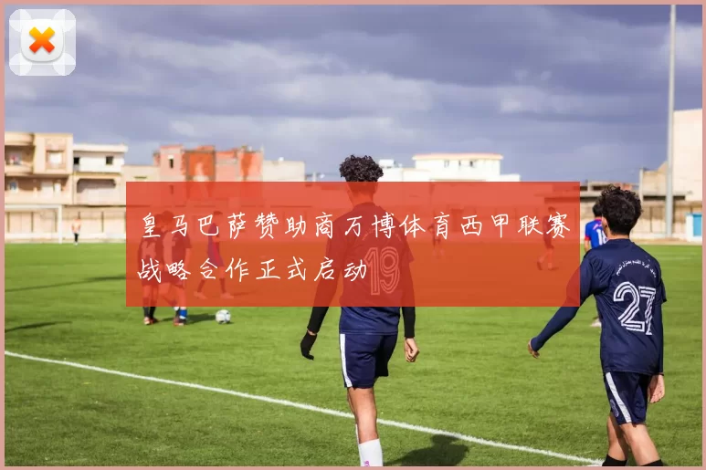 皇马巴萨赞助商万博体育西甲联赛战略合作正式启动