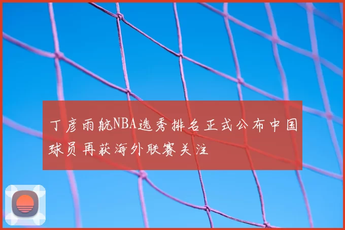 丁彦雨航NBA选秀排名正式公布中国球员再获海外联赛关注