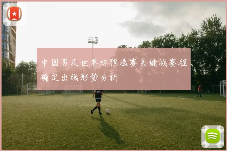 中国男足世界杯预选赛关键战赛程确定出线形势分析