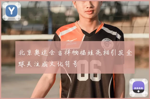 北京奥运会吉祥物福娃亮相引发全球关注成文化符号