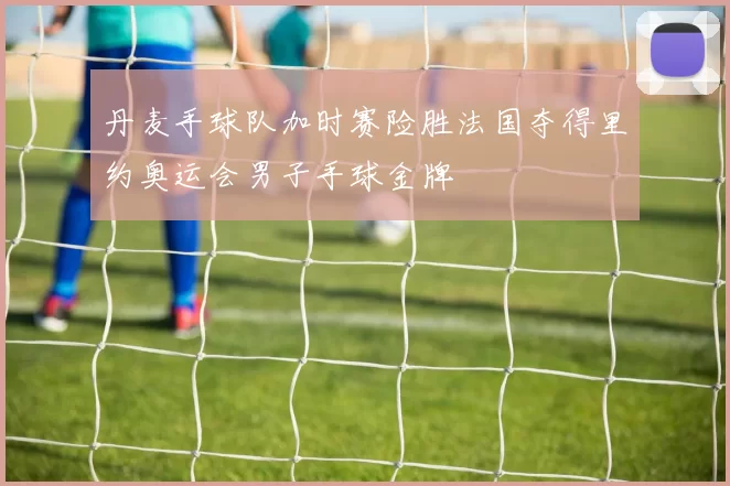 丹麦手球队加时赛险胜法国夺得里约奥运会男子手球金牌