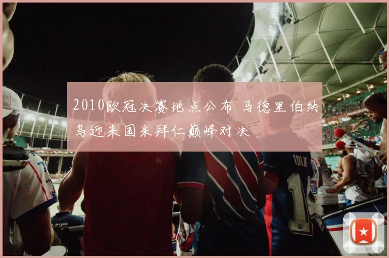 2010欧冠决赛地点公布 马德里伯纳乌迎来国米拜仁巅峰对决