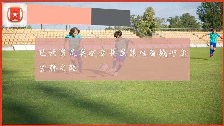 巴西男足奥运会再度集结备战冲击金牌之路