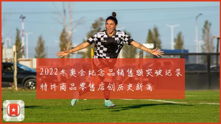2022冬奥会纪念品销售额突破记录特许商品零售店创历史新高