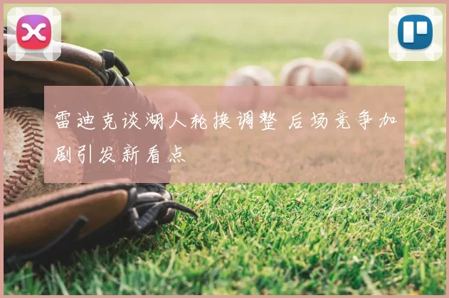 雷迪克谈湖人轮换调整 后场竞争加剧引发新看点