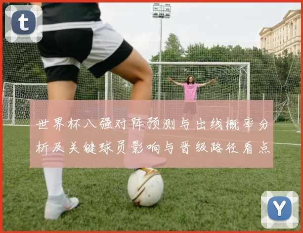 世界杯八强对阵预测与出线概率分析及关键球员影响与晋级路径看点