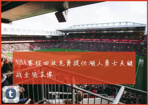 NBA赛程回放免费提供湖人勇士关键战全场录像