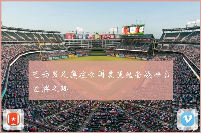 巴西男足奥运会再度集结备战冲击金牌之路