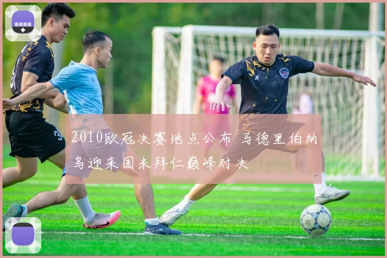 2010欧冠决赛地点公布 马德里伯纳乌迎来国米拜仁巅峰对决
