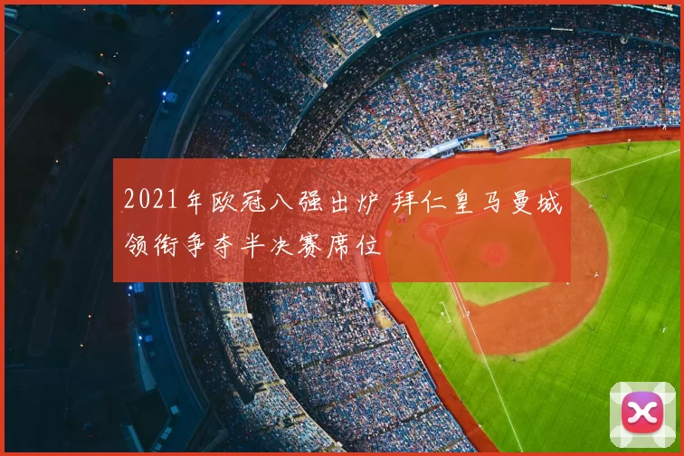 2021年欧冠八强出炉 拜仁皇马曼城领衔争夺半决赛席位