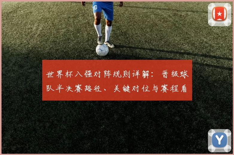 世界杯八强对阵规则详解：晋级球队半决赛路径、关键对位与赛程看点