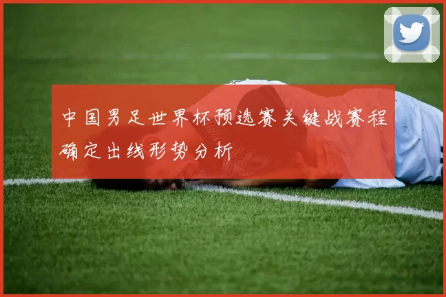 中国男足世界杯预选赛关键战赛程确定出线形势分析