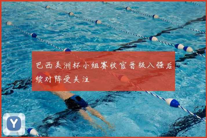 巴西美洲杯小组赛收官晋级八强后续对阵受关注