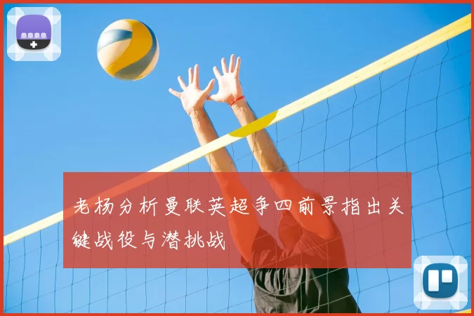 老杨分析曼联英超争四前景指出关键战役与潜挑战