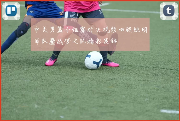中美男篮小组赛对决视频回顾姚明率队鏖战梦之队精彩集锦