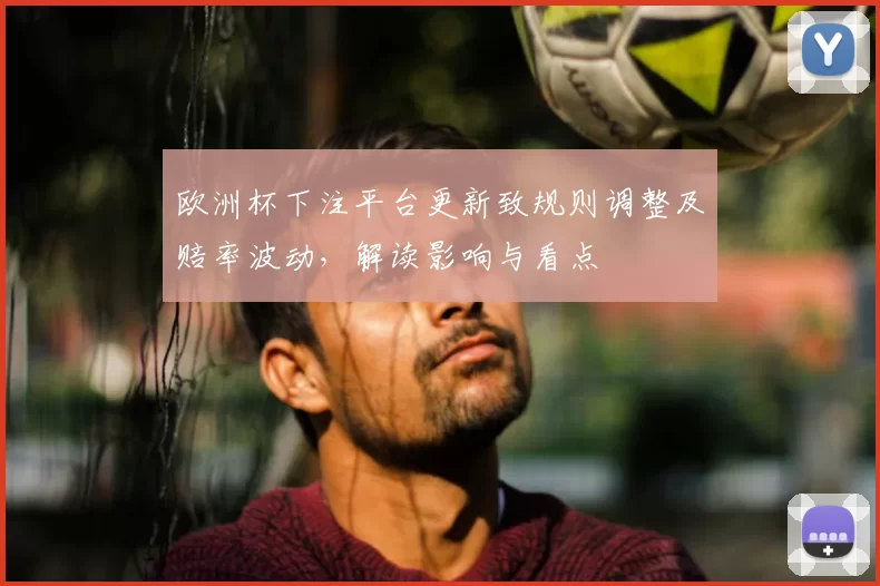 欧洲杯下注平台更新致规则调整及赔率波动,解读影响与看点