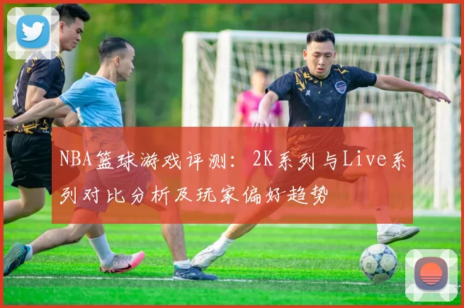 NBA篮球游戏评测:2K系列与Live系列对比分析及玩家偏好趋势