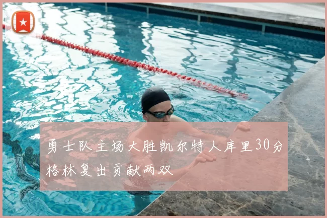 勇士队主场大胜凯尔特人库里30分格林复出贡献两双