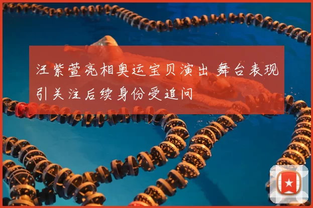 汪紫萱亮相奥运宝贝演出 舞台表现引关注后续身份受追问