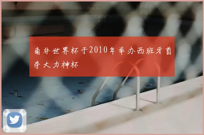 南非世界杯于2010年举办西班牙首夺大力神杯