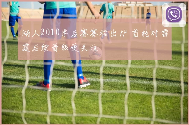 湖人2010季后赛赛程出炉 首轮对雷霆后续晋级受关注