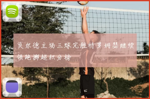 莫尔德主场三球完胜特罗姆瑟继续领跑挪超积分榜