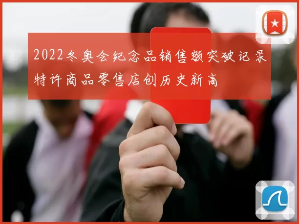 2022冬奥会纪念品销售额突破记录特许商品零售店创历史新高