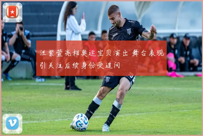 汪紫萱亮相奥运宝贝演出 舞台表现引关注后续身份受追问