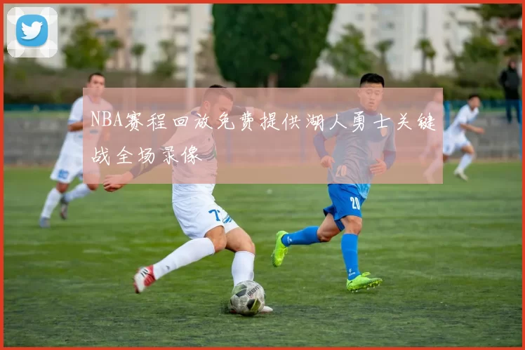 NBA赛程回放免费提供湖人勇士关键战全场录像