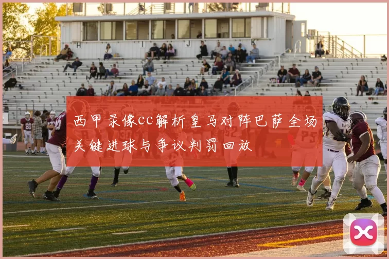 西甲录像cc解析皇马对阵巴萨全场关键进球与争议判罚回放
