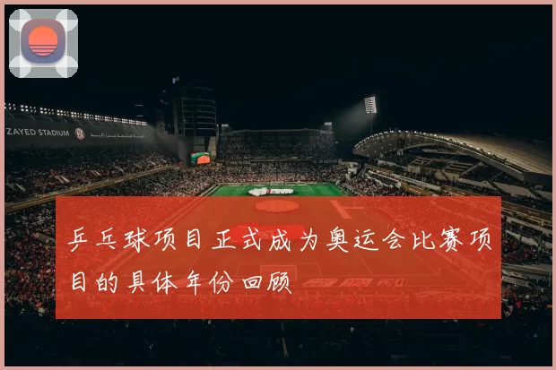 乒乓球项目正式成为奥运会比赛项目的具体年份回顾