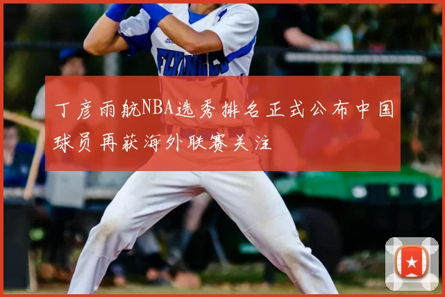 丁彦雨航NBA选秀排名正式公布中国球员再获海外联赛关注