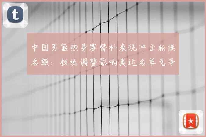 中国男篮热身赛替补表现冲击轮换名额,教练调整影响奥运名单竞争