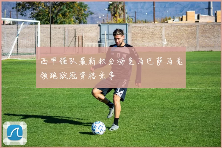 西甲强队最新积分榜皇马巴萨马竞领跑欧冠资格竞争