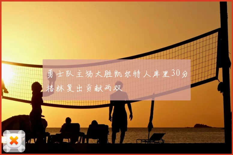 勇士队主场大胜凯尔特人库里30分格林复出贡献两双