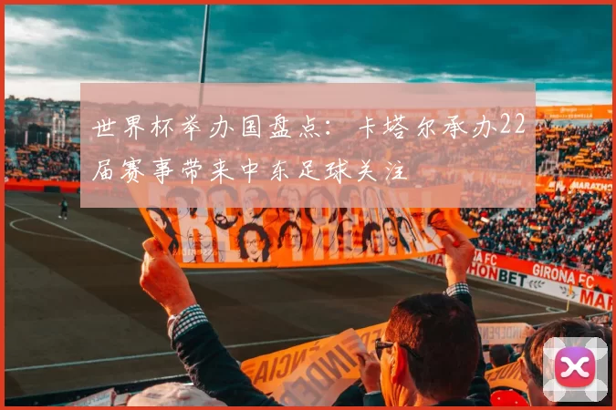 世界杯举办国盘点:卡塔尔承办22届赛事带来中东足球关注