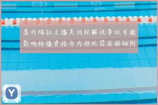 委内瑞拉主播美洲杯解说争议可能影响转播资格与内部处罚安排细则