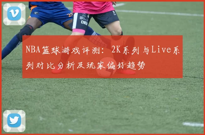 NBA篮球游戏评测：2K系列与Live系列对比分析及玩家偏好趋势