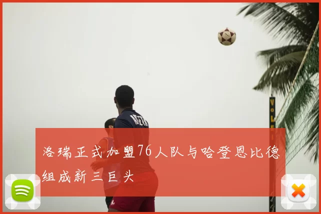 洛瑞正式加盟76人队与哈登恩比德组成新三巨头