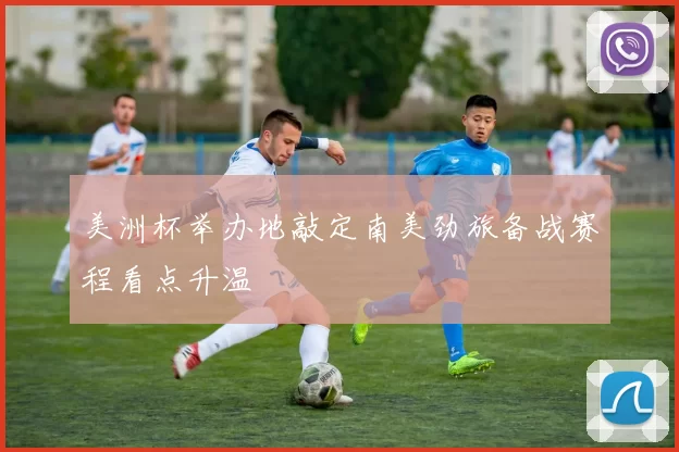 美洲杯举办地敲定南美劲旅备战赛程看点升温