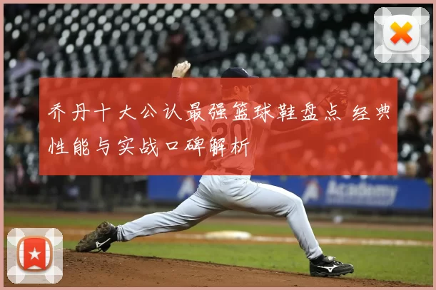 乔丹十大公认最强篮球鞋盘点 经典性能与实战口碑解析