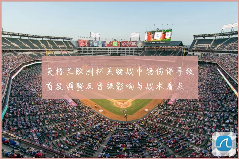 英格兰欧洲杯关键战中场伤停导致首发调整及晋级影响与战术看点