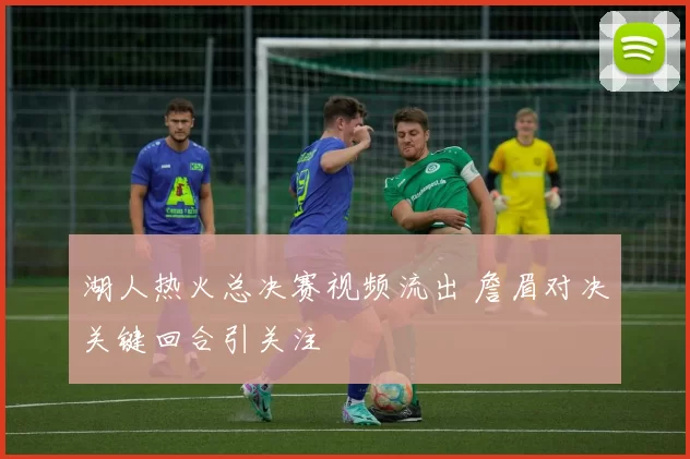 湖人热火总决赛视频流出 詹眉对决关键回合引关注