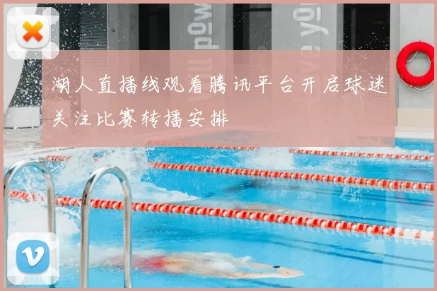 湖人直播线观看腾讯平台开启球迷关注比赛转播安排