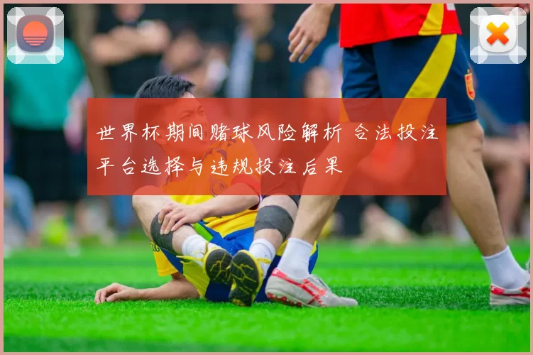 世界杯期间赌球风险解析 合法投注平台选择与违规投注后果